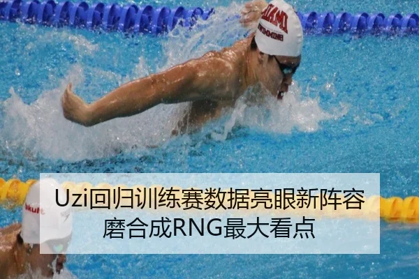 Uzi回归训练赛数据亮眼新阵容磨合成RNG最大看点
